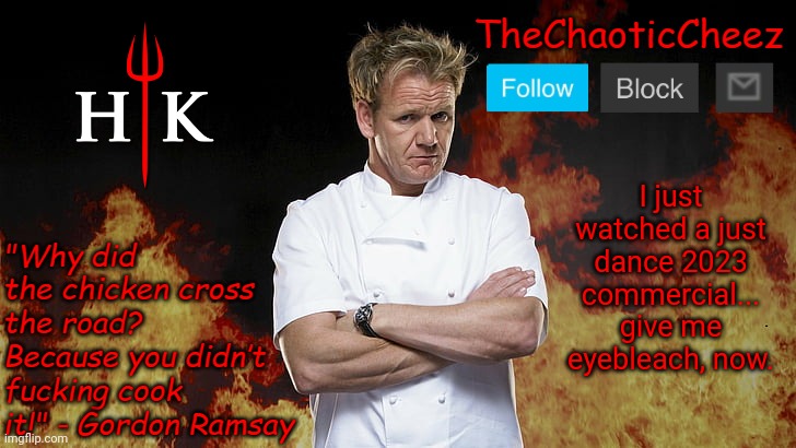 Cheez Gordon Ramsay Template | I just watched a just dance 2023 commercial... give me eyebleach, now. | image tagged in cheez gordon ramsay template | made w/ Imgflip meme maker