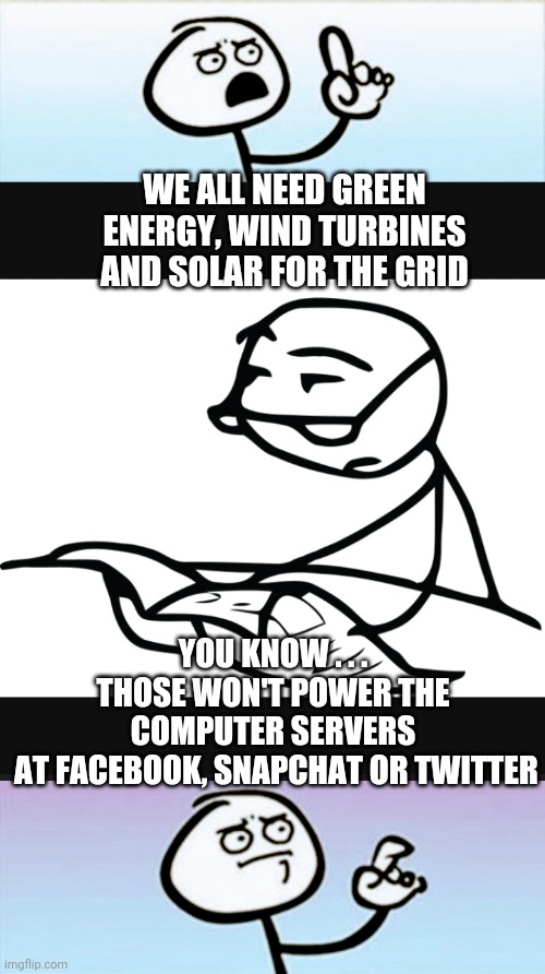 Not Easy Being Green |  WE ALL NEED GREEN ENERGY, WIND TURBINES AND SOLAR FOR THE GRID; YOU KNOW . . .
THOSE WON'T POWER THE COMPUTER SERVERS
 AT FACEBOOK, SNAPCHAT OR TWITTER | image tagged in leftists,liberals,green deal,democrats,communist socialist,millennials | made w/ Imgflip meme maker