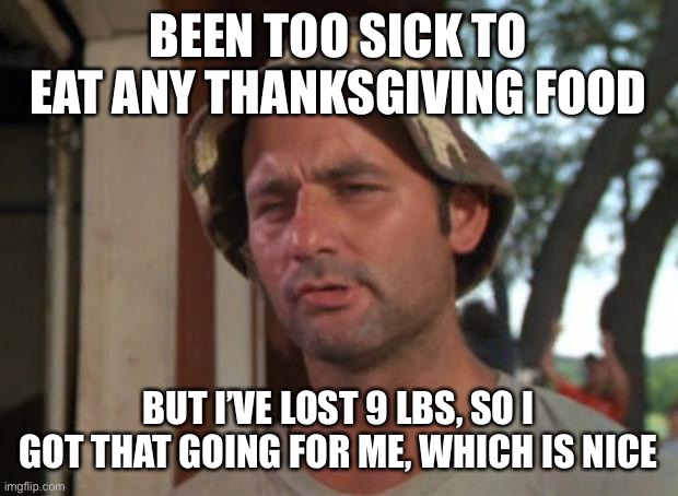 So I Got That Goin For Me Which Is Nice |  BEEN TOO SICK TO EAT ANY THANKSGIVING FOOD; BUT I’VE LOST 9 LBS, SO I GOT THAT GOING FOR ME, WHICH IS NICE | image tagged in memes,so i got that goin for me which is nice,memes | made w/ Imgflip meme maker