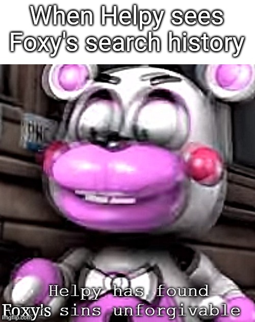 Relatable | When Helpy sees Foxy's search history; Foxy's | image tagged in helpy has found your sins unforgivable | made w/ Imgflip meme maker