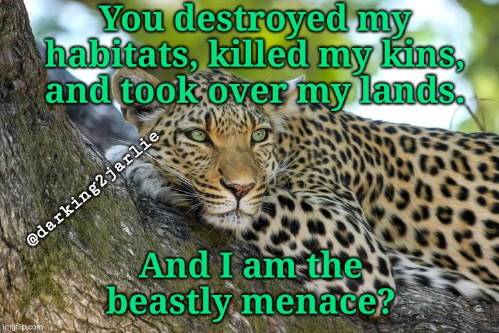 Fck Homo Sapiens | You destroyed my habitats, killed my kins, and took over my lands. @darking2jarlie; And I am the beastly menace? | image tagged in humanity,wildlife,india,animal rights,human stupidity,climate change | made w/ Imgflip meme maker