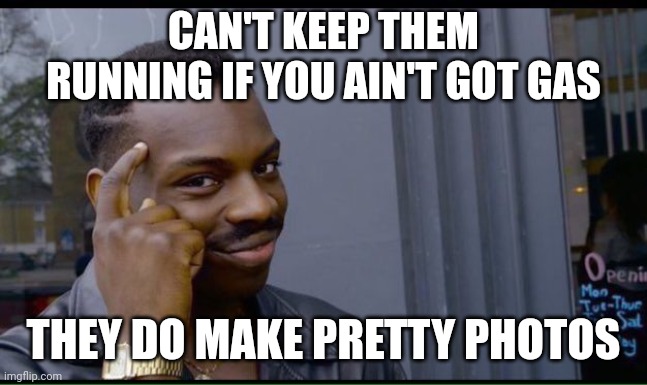 common sense | CAN'T KEEP THEM RUNNING IF YOU AIN'T GOT GAS THEY DO MAKE PRETTY PHOTOS | image tagged in common sense | made w/ Imgflip meme maker
