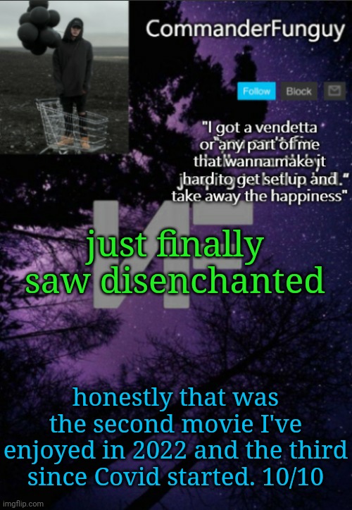 it was awesome | just finally saw disenchanted; honestly that was the second movie I've enjoyed in 2022 and the third since Covid started. 10/10 | image tagged in commanderfunguy nf template thx yachi | made w/ Imgflip meme maker