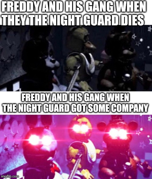 They hate company | FREDDY AND HIS GANG WHEN THEY THE NIGHT GUARD DIES; FREDDY AND HIS GANG WHEN THE NIGHT GUARD GOT SOME COMPANY | image tagged in fnaf death eyes | made w/ Imgflip meme maker