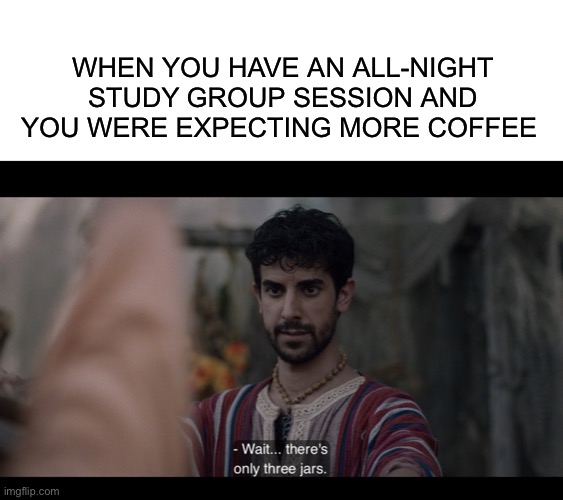  WHEN YOU HAVE AN ALL-NIGHT STUDY GROUP SESSION AND YOU WERE EXPECTING MORE COFFEE | image tagged in blank white template,the chosen,university,college,studying,finals | made w/ Imgflip meme maker