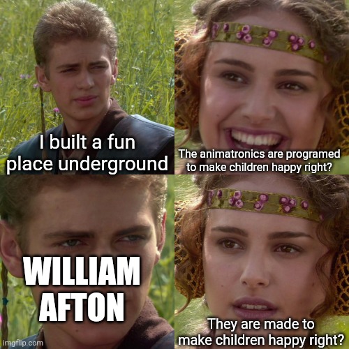 Plot of FNAF SL | I built a fun place underground; The animatronics are programed to make children happy right? WILLIAM AFTON; They are made to make children happy right? | image tagged in anakin padme 4 panel | made w/ Imgflip meme maker