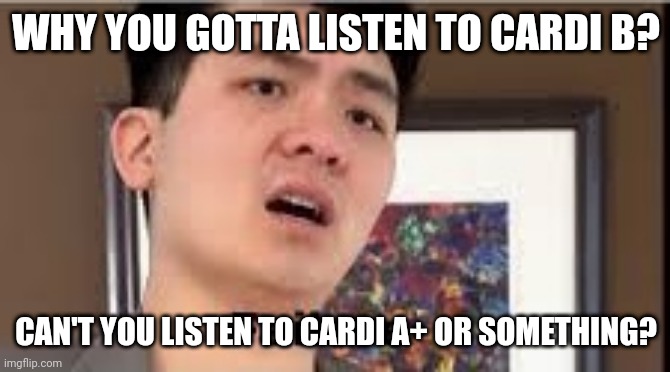 Lol | WHY YOU GOTTA LISTEN TO CARDI B? CAN'T YOU LISTEN TO CARDI A+ OR SOMETHING? | image tagged in failure | made w/ Imgflip meme maker