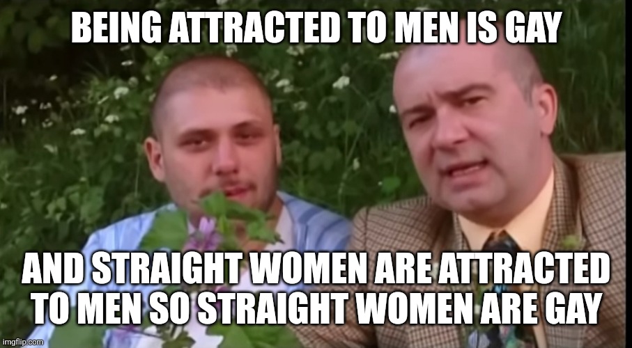 Green screen bois | BEING ATTRACTED TO MEN IS GAY; AND STRAIGHT WOMEN ARE ATTRACTED TO MEN SO STRAIGHT WOMEN ARE GAY | image tagged in green screen bois | made w/ Imgflip meme maker