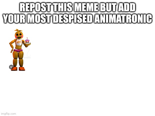 Repost time!!! | REPOST THIS MEME BUT ADD YOUR MOST DESPISED ANIMATRONIC | image tagged in fnaf | made w/ Imgflip meme maker