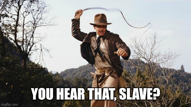 Indiana Jones Whip | YOU HEAR THAT, SLAVE? | image tagged in indiana jones whip | made w/ Imgflip meme maker