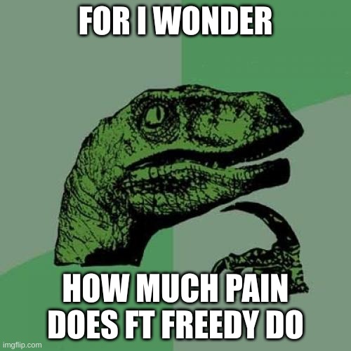 Philosoraptor | FOR I WONDER; HOW MUCH PAIN DOES FT FREEDY DO | image tagged in memes,philosoraptor | made w/ Imgflip meme maker