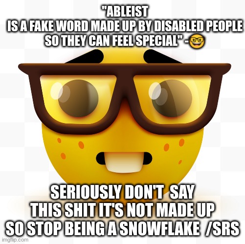 goofy ahh ableist | "ABLEIST
IS A FAKE WORD MADE UP BY DISABLED PEOPLE SO THEY CAN FEEL SPECIAL" -🤓; SERIOUSLY DON'T  SAY THIS SHIT IT'S NOT MADE UP SO STOP BEING A SNOWFLAKE  /SRS | image tagged in nerd emoji | made w/ Imgflip meme maker