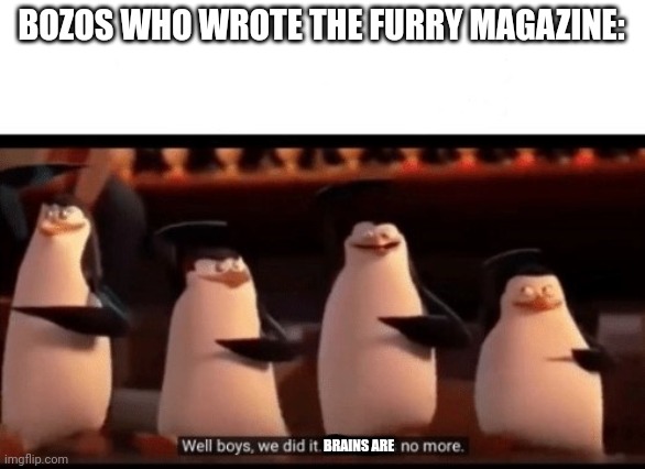 Lol | BOZOS WHO WROTE THE FURRY MAGAZINE:; BRAINS ARE | image tagged in well boys we did it blank is no more | made w/ Imgflip meme maker