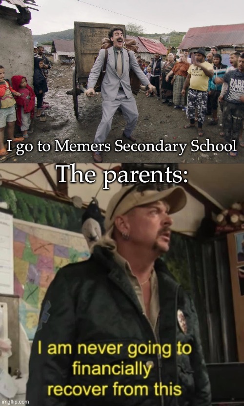 The parents: I go to Memers Secondary School | image tagged in borat i go to america,i am never going to financially recover from this | made w/ Imgflip meme maker