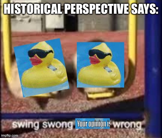 swing swong your opinion is wrong | HISTORICAL PERSPECTIVE SAYS: | image tagged in swing swong your opinion is wrong | made w/ Imgflip meme maker