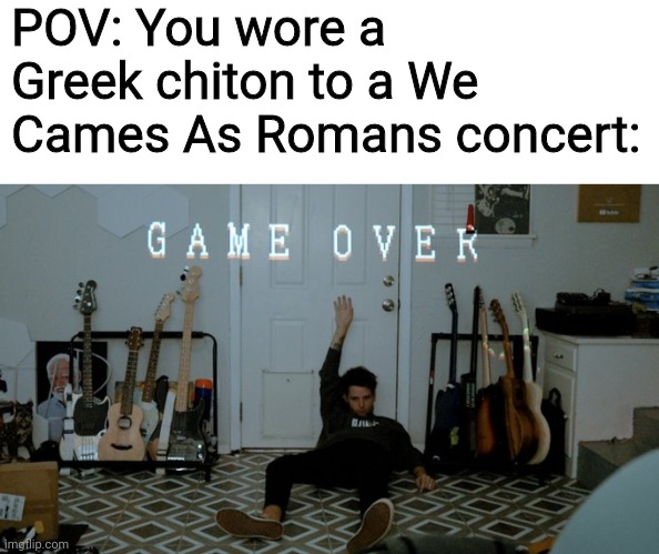 POV: You wore a Greek chiton to a We Cames As Romans concert: | image tagged in blank white template,yub game over | made w/ Imgflip meme maker