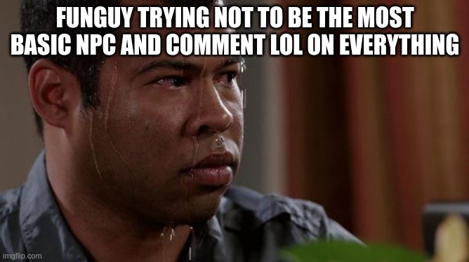 slander | FUNGUY TRYING NOT TO BE THE MOST BASIC NPC AND COMMENT LOL ON EVERYTHING | image tagged in sweating bullets | made w/ Imgflip meme maker