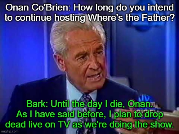 Onan Co'Brien: How long do you intend to continue hosting Where's the Father? Bark: Until the day I die, Onan. As I have said before, I plan to drop dead live on TV as we're doing the show. | made w/ Imgflip meme maker