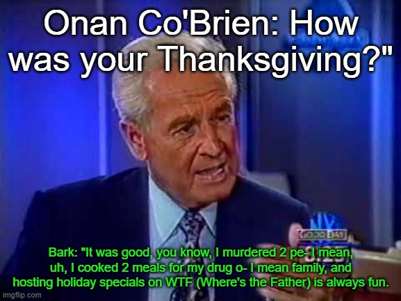 Onan Co'Brien: How was your Thanksgiving?"; Bark: "It was good, you know, I murdered 2 pe- I mean, uh, I cooked 2 meals for my drug o- I mean family, and hosting holiday specials on WTF (Where's the Father) is always fun. | made w/ Imgflip meme maker