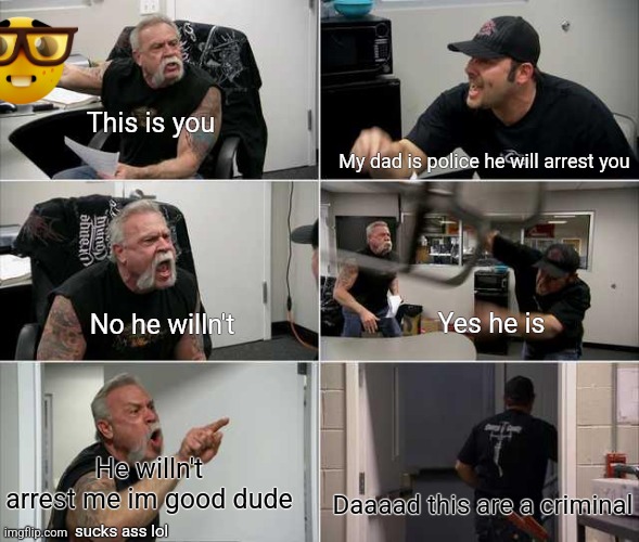 Me and my frend | This is you; My dad is police he will arrest you; No he willn't; Yes he is; He willn't arrest me im good dude; Daaaad this are a criminal; sucks ass lol | image tagged in american choppers argument | made w/ Imgflip meme maker