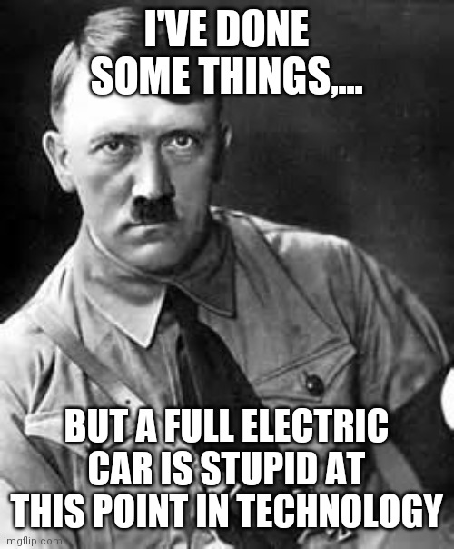 Adolf Hitler | I'VE DONE SOME THINGS,... BUT A FULL ELECTRIC CAR IS STUPID AT THIS POINT IN TECHNOLOGY | image tagged in adolf hitler | made w/ Imgflip meme maker