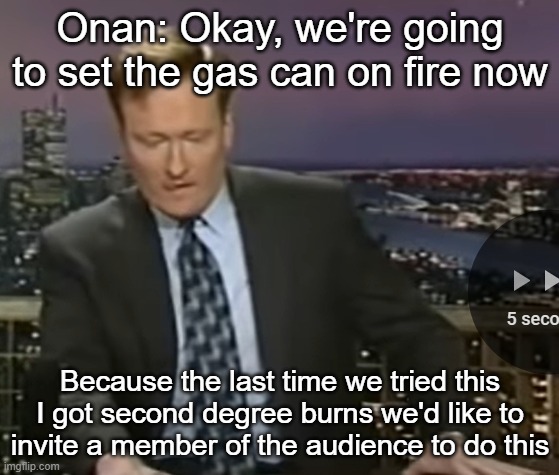 Onan: Okay, we're going to set the gas can on fire now; Because the last time we tried this I got second degree burns we'd like to invite a member of the audience to do this | made w/ Imgflip meme maker