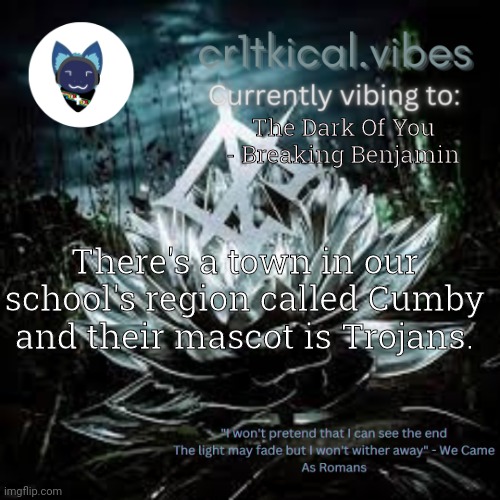 WCAR temp | The Dark Of You - Breaking Benjamin; There's a town in our school's region called Cumby and their mascot is Trojans. | image tagged in wcar temp | made w/ Imgflip meme maker