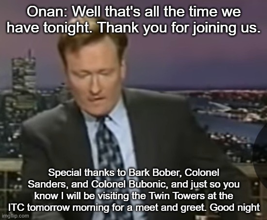 Onan: Well that's all the time we have tonight. Thank you for joining us. Special thanks to Bark Bober, Colonel Sanders, and Colonel Bubonic, and just so you know I will be visiting the Twin Towers at the ITC tomorrow morning for a meet and greet. Good night | made w/ Imgflip meme maker