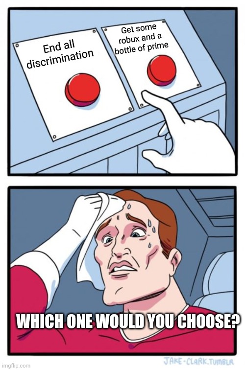 Which one? |  Get some robux and a bottle of prime; End all discrimination; WHICH ONE WOULD YOU CHOOSE? | image tagged in memes,two buttons | made w/ Imgflip meme maker