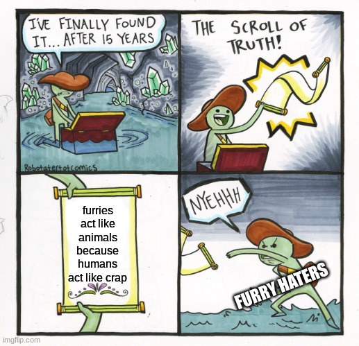 The Scroll Of Truth Meme | furries act like animals because humans act like crap; FURRY HATERS | image tagged in memes,the scroll of truth,furry,furries,the furry fandom,anti furry | made w/ Imgflip meme maker