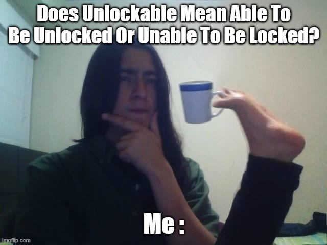 Hmmmmm | Does Unlockable Mean Able To Be Unlocked Or Unable To Be Locked? Me : | image tagged in guy holding mug and thinking meme | made w/ Imgflip meme maker