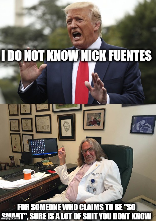 "I'm intelligent. Some people would say I'm very, very, very intelligent." - ROFL | I DO NOT KNOW NICK FUENTES; FOR SOMEONE WHO CLAIMS TO BE "SO SMART", SURE IS A LOT OF SHIT YOU DONT KNOW | image tagged in trump explain,trump doctor,memes,politics,idiot,lock him up | made w/ Imgflip meme maker