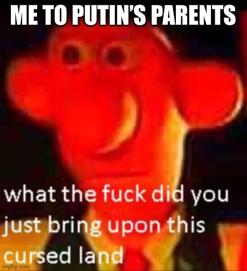 What the f**k did you just bring upon this cursed land | ME TO PUTIN’S PARENTS | image tagged in what the f k did you just bring upon this cursed land | made w/ Imgflip meme maker