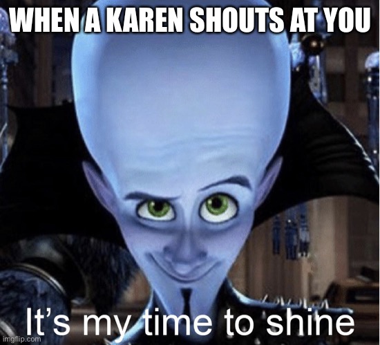 Karen | WHEN A KAREN SHOUTS AT YOU | image tagged in megamind it s my time to shine | made w/ Imgflip meme maker