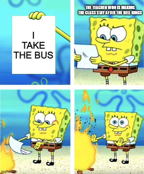 spongebob burning paper | THE TEACHER WHO IS MAKING THE CLASS STAY AFTER THE BELL RINGS; I TAKE THE BUS | image tagged in spongebob burning paper,memes | made w/ Imgflip meme maker