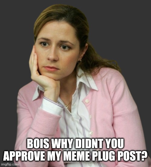 The Office Pam thinking transparent | BOIS WHY DIDNT YOU APPROVE MY MEME PLUG POST? | image tagged in the office pam thinking transparent | made w/ Imgflip meme maker