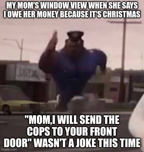 Officer Earl Running | MY MOM'S WINDOW VIEW WHEN SHE SAYS I OWE HER MONEY BECAUSE IT'S CHRISTMAS; "MOM,I WILL SEND THE COPS TO YOUR FRONT DOOR" WASN'T A JOKE THIS TIME | image tagged in officer earl running,moms,mom,evil mom | made w/ Imgflip meme maker