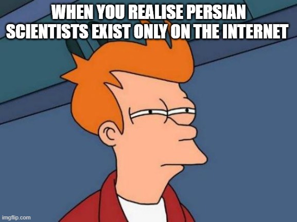 persian scientists | WHEN YOU REALISE PERSIAN SCIENTISTS EXIST ONLY ON THE INTERNET | image tagged in memes,futurama fry,iran,persian,persian scientists,persia | made w/ Imgflip meme maker
