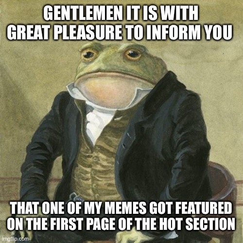 thx for the support guys | GENTLEMEN IT IS WITH GREAT PLEASURE TO INFORM YOU; THAT ONE OF MY MEMES GOT FEATURED ON THE FIRST PAGE OF THE HOT SECTION | image tagged in gentlemen it is with great pleasure to inform you that | made w/ Imgflip meme maker