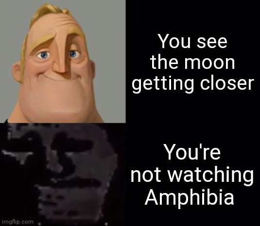 Mr Incredible Instantly Uncanny |  You see the moon getting closer; You're not watching Amphibia | image tagged in mr incredible instantly uncanny,amphibia | made w/ Imgflip meme maker