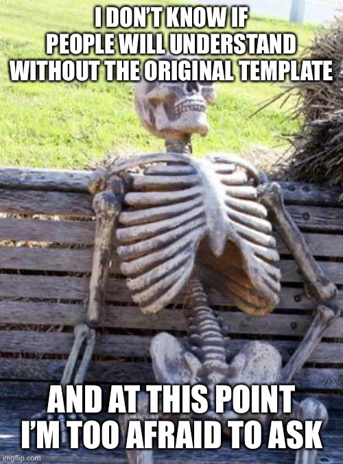 Waiting Skeleton | I DON’T KNOW IF PEOPLE WILL UNDERSTAND WITHOUT THE ORIGINAL TEMPLATE; AND AT THIS POINT I’M TOO AFRAID TO ASK | image tagged in memes,waiting skeleton,funny | made w/ Imgflip meme maker