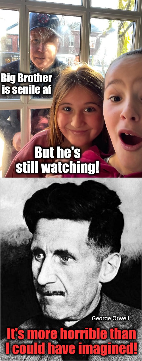 2022 makes Orwell's "1984” seem like a garden party! | Big Brother is senile af; But he's still watching! George Orwell; It's more horrible than
I could have imagined! | image tagged in memes,joe biden,democrats,1984,big brother,george orwell | made w/ Imgflip meme maker