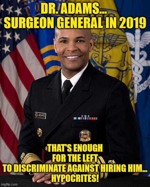 Discrimination... it's what libs do... | DR. ADAMS...  SURGEON GENERAL IN 2019; THAT'S ENOUGH FOR THE LEFT TO DISCRIMINATE AGAINST HIRING HIM...

HYPOCRITES! | image tagged in liberal hypocrisy | made w/ Imgflip meme maker
