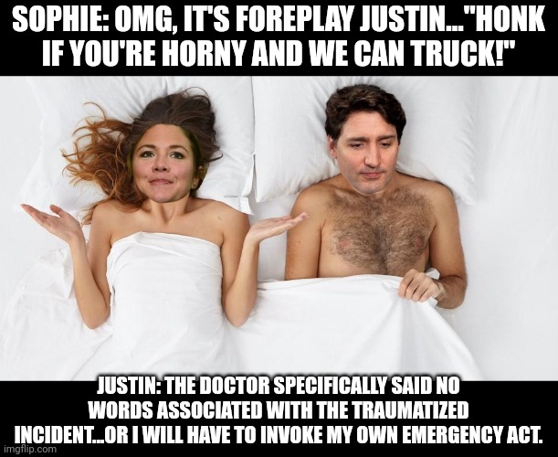 Trudeau dysfunction | SOPHIE: OMG, IT'S FOREPLAY JUSTIN..."HONK IF YOU'RE HORNY AND WE CAN TRUCK!"; JUSTIN: THE DOCTOR SPECIFICALLY SAID NO WORDS ASSOCIATED WITH THE TRAUMATIZED INCIDENT...OR I WILL HAVE TO INVOKE MY OWN EMERGENCY ACT. | image tagged in trudeau,erectile dysfunction,trucks,horns,emergency,meanwhile in canada | made w/ Imgflip meme maker