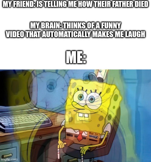 Spongebob internal screaming | MY FRIEND: IS TELLING ME HOW THEIR FATHER DIED; MY BRAIN: THINKS OF A FUNNY VIDEO THAT AUTOMATICALLY MAKES ME LAUGH; ME: | image tagged in spongebob internal screaming | made w/ Imgflip meme maker