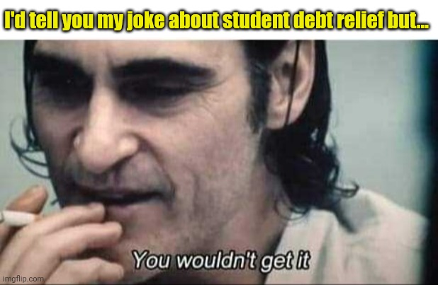 You wouldn't get it | I'd tell you my joke about student debt relief but... | image tagged in you wouldn't get it | made w/ Imgflip meme maker
