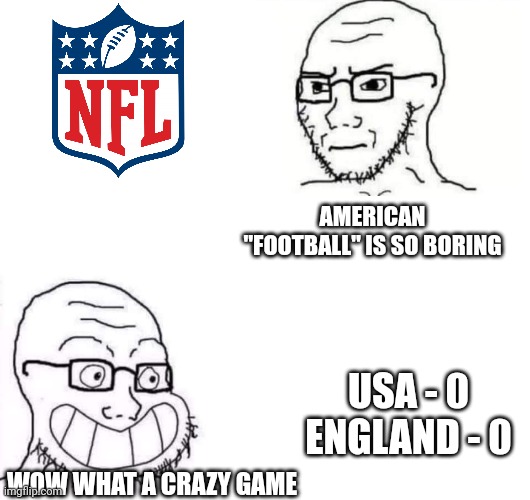 Hypocrite Neckbeard | AMERICAN "FOOTBALL" IS SO BORING; USA - 0
ENGLAND - 0; WOW WHAT A CRAZY GAME | image tagged in hypocrite neckbeard | made w/ Imgflip meme maker