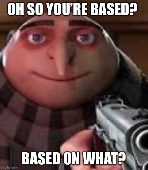 Gru with Gun | OH SO YOU’RE BASED? BASED ON WHAT? | image tagged in gru with gun | made w/ Imgflip meme maker