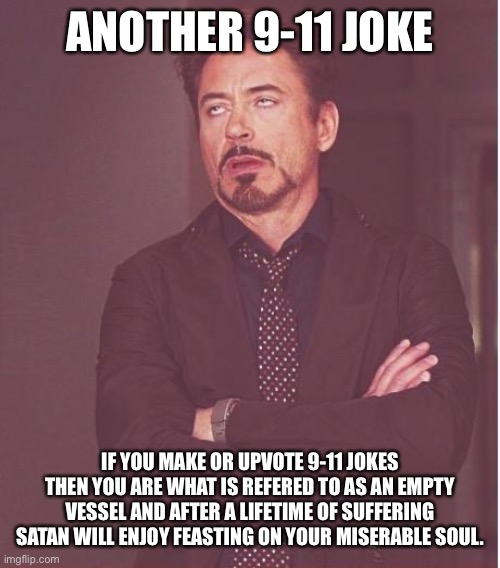 Face You Make Robert Downey Jr | ANOTHER 9-11 JOKE; IF YOU MAKE OR UPVOTE 9-11 JOKES THEN YOU ARE WHAT IS REFERED TO AS AN EMPTY VESSEL AND AFTER A LIFETIME OF SUFFERING SATAN WILL ENJOY FEASTING ON YOUR MISERABLE SOUL. | image tagged in memes,face you make robert downey jr | made w/ Imgflip meme maker