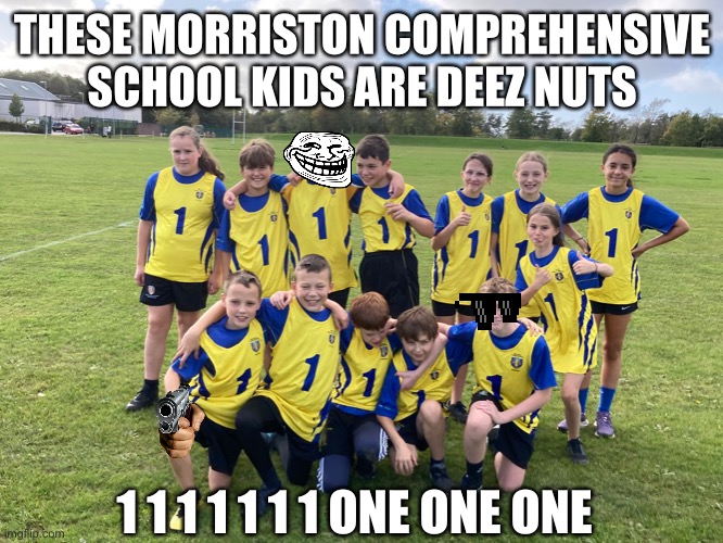 Morriston comprehensive school memes | THESE MORRISTON COMPREHENSIVE SCHOOL KIDS ARE DEEZ NUTS; 1 1 1 1 1 1 1 ONE ONE ONE | image tagged in memes,funny,school memes,funny memes | made w/ Imgflip meme maker
